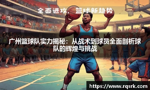 广州篮球队实力揭秘:从战术到球员全面剖析球队的辉煌与挑战