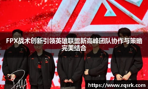 FPX战术创新引领英雄联盟新高峰团队协作与策略完美结合