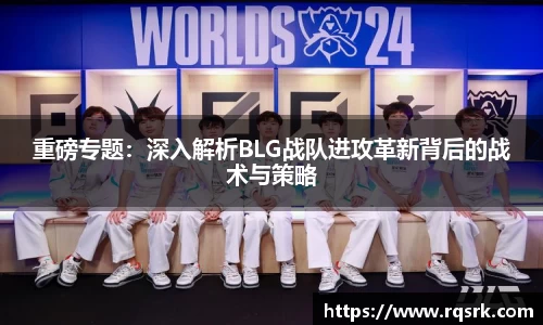 重磅专题:深入解析BLG战队进攻革新背后的战术与策略