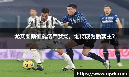 尤文图斯征战法甲赛场，谁将成为新霸主？