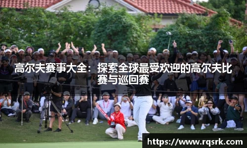 高尔夫赛事大全：探索全球最受欢迎的高尔夫比赛与巡回赛