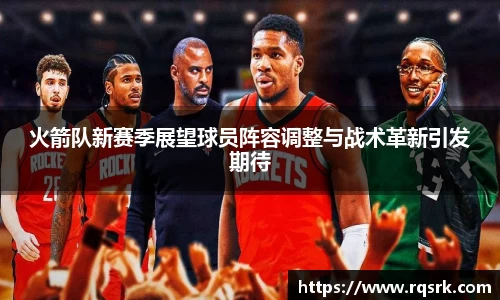 火箭队新赛季展望球员阵容调整与战术革新引发期待
