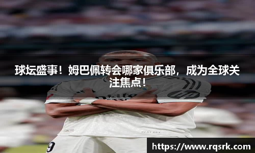 球坛盛事！姆巴佩转会哪家俱乐部，成为全球关注焦点！