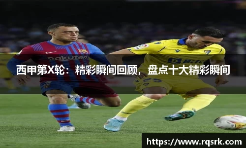 西甲第X轮：精彩瞬间回顾，盘点十大精彩瞬间