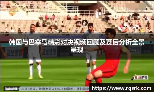 韩国与巴拿马精彩对决视频回顾及赛后分析全景呈现