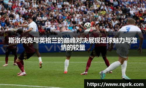 斯洛伐克与英格兰的巅峰对决展现足球魅力与激情的较量