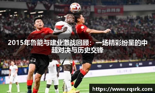 2015年鲁能与建业激战回顾:一场精彩纷呈的中超对决与历史交锋