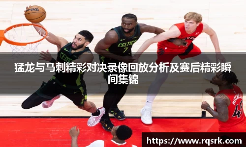 猛龙与马刺精彩对决录像回放分析及赛后精彩瞬间集锦