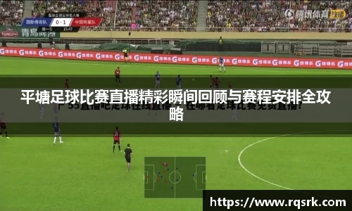 平塘足球比赛直播精彩瞬间回顾与赛程安排全攻略