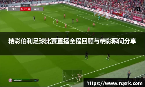 精彩伯利足球比赛直播全程回顾与精彩瞬间分享