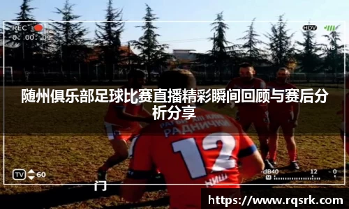 随州俱乐部足球比赛直播精彩瞬间回顾与赛后分析分享