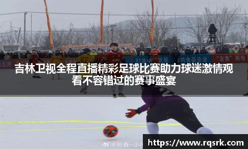 吉林卫视全程直播精彩足球比赛助力球迷激情观看不容错过的赛事盛宴