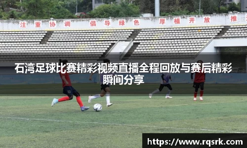 石湾足球比赛精彩视频直播全程回放与赛后精彩瞬间分享