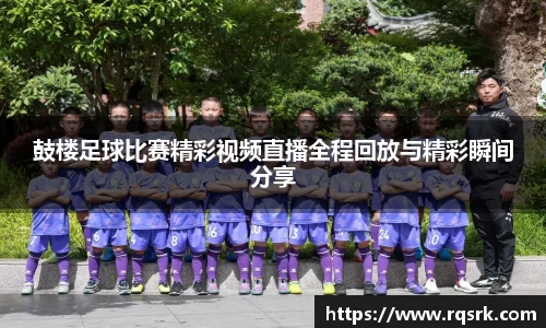 鼓楼足球比赛精彩视频直播全程回放与精彩瞬间分享