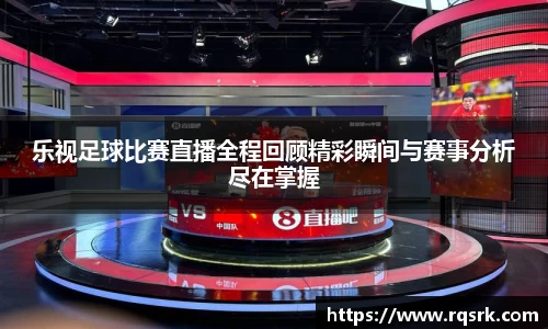 乐视足球比赛直播全程回顾精彩瞬间与赛事分析尽在掌握