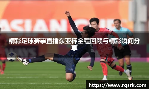 精彩足球赛事直播东亚杯全程回顾与精彩瞬间分享