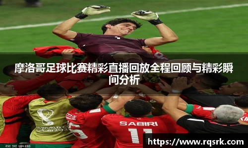 摩洛哥足球比赛精彩直播回放全程回顾与精彩瞬间分析