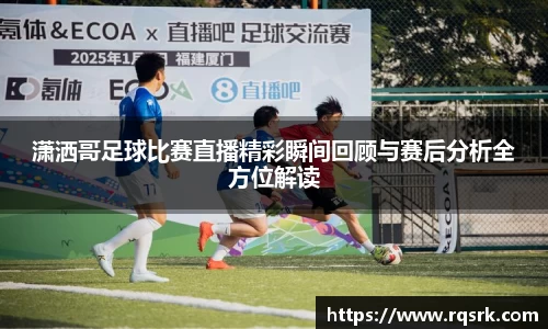 潇洒哥足球比赛直播精彩瞬间回顾与赛后分析全方位解读
