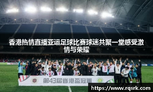 香港热情直播亚运足球比赛球迷共聚一堂感受激情与荣耀