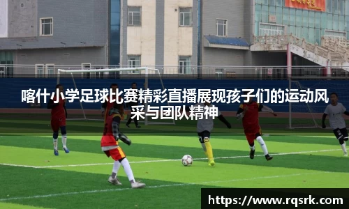 喀什小学足球比赛精彩直播展现孩子们的运动风采与团队精神
