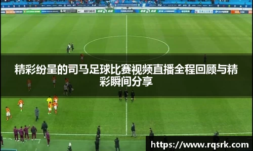 精彩纷呈的司马足球比赛视频直播全程回顾与精彩瞬间分享