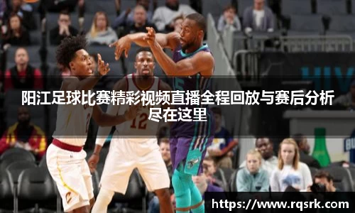 阳江足球比赛精彩视频直播全程回放与赛后分析尽在这里