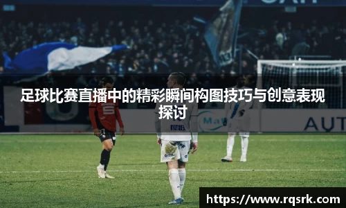 足球比赛直播中的精彩瞬间构图技巧与创意表现探讨