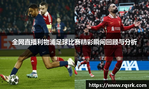 全网直播利物浦足球比赛精彩瞬间回顾与分析