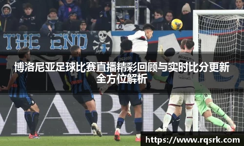 博洛尼亚足球比赛直播精彩回顾与实时比分更新全方位解析