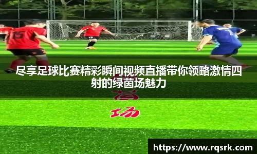 尽享足球比赛精彩瞬间视频直播带你领略激情四射的绿茵场魅力
