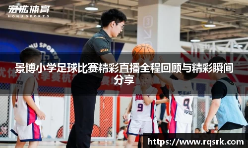 景博小学足球比赛精彩直播全程回顾与精彩瞬间分享