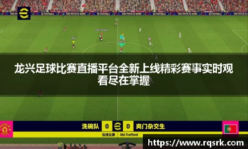 龙兴足球比赛直播平台全新上线精彩赛事实时观看尽在掌握