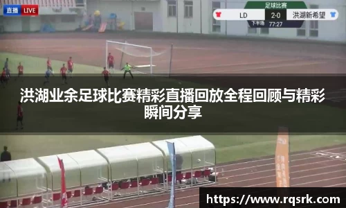 洪湖业余足球比赛精彩直播回放全程回顾与精彩瞬间分享