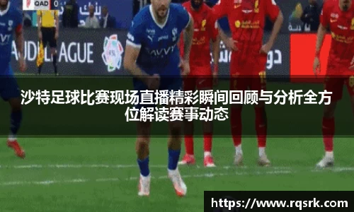 沙特足球比赛现场直播精彩瞬间回顾与分析全方位解读赛事动态