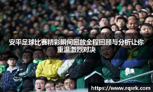 安平足球比赛精彩瞬间回放全程回顾与分析让你重温激烈对决