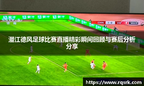 潜江德风足球比赛直播精彩瞬间回顾与赛后分析分享
