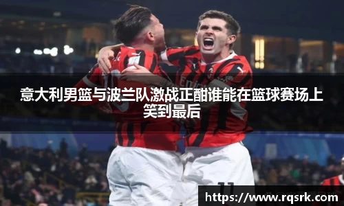 意大利男篮与波兰队激战正酣谁能在篮球赛场上笑到最后
