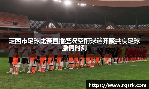 定西市足球比赛直播盛况空前球迷齐聚共庆足球激情时刻