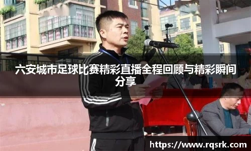 六安城市足球比赛精彩直播全程回顾与精彩瞬间分享