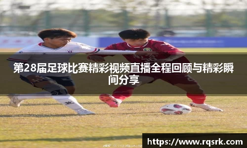 第28届足球比赛精彩视频直播全程回顾与精彩瞬间分享