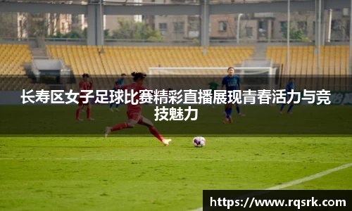 长寿区女子足球比赛精彩直播展现青春活力与竞技魅力