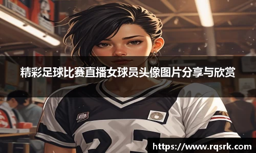 精彩足球比赛直播女球员头像图片分享与欣赏