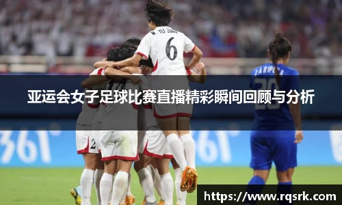 亚运会女子足球比赛直播精彩瞬间回顾与分析