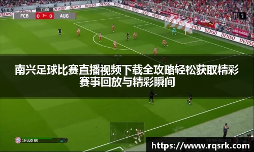 南兴足球比赛直播视频下载全攻略轻松获取精彩赛事回放与精彩瞬间