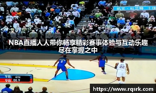 NBA直播人人带你畅享精彩赛事体验与互动乐趣尽在掌握之中