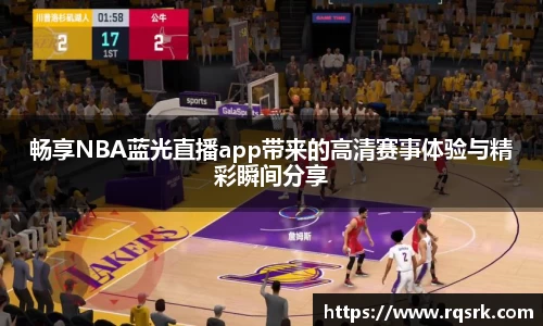 畅享NBA蓝光直播app带来的高清赛事体验与精彩瞬间分享
