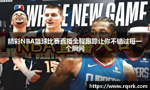 精彩NBA篮球比赛直播全程跟踪让你不错过每一个瞬间