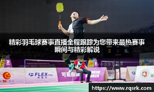 精彩羽毛球赛事直播全程跟踪为您带来最热赛事瞬间与精彩解说