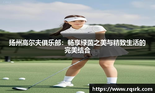 扬州高尔夫俱乐部：畅享绿茵之美与精致生活的完美结合