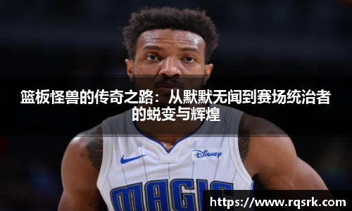 篮板怪兽的传奇之路：从默默无闻到赛场统治者的蜕变与辉煌